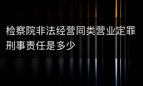 检察院非法经营同类营业定罪刑事责任是多少