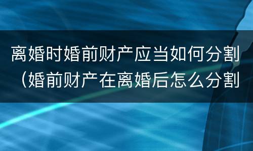 离婚时婚前财产应当如何分割（婚前财产在离婚后怎么分割）