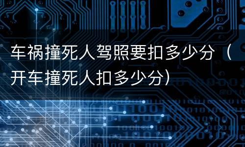 车祸撞死人驾照要扣多少分（开车撞死人扣多少分）