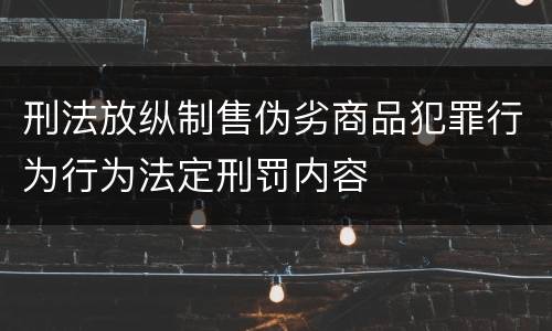 刑法放纵制售伪劣商品犯罪行为行为法定刑罚内容