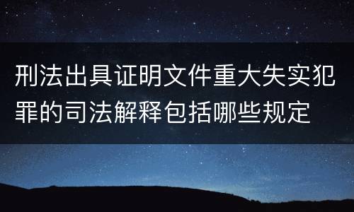 刑法出具证明文件重大失实犯罪的司法解释包括哪些规定