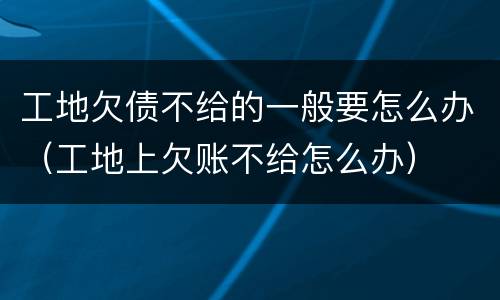 工地欠债不给的一般要怎么办（工地上欠账不给怎么办）