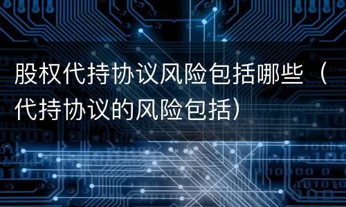 股权代持协议风险包括哪些（代持协议的风险包括）