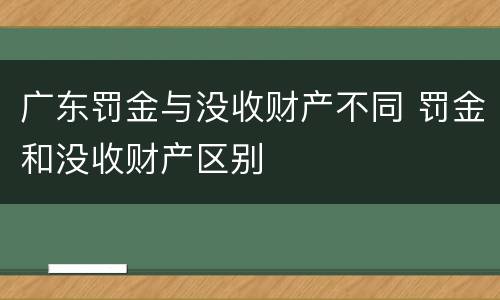 广东罚金与没收财产不同 罚金和没收财产区别