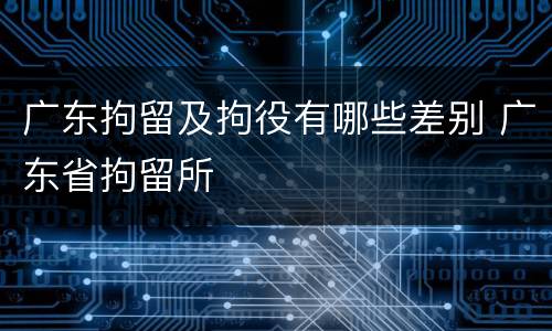 广东拘留及拘役有哪些差别 广东省拘留所