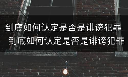 到底如何认定是否是诽谤犯罪 到底如何认定是否是诽谤犯罪呢