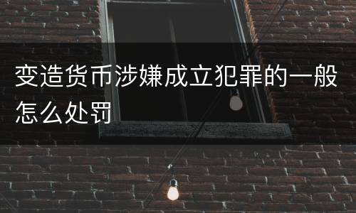 变造货币涉嫌成立犯罪的一般怎么处罚