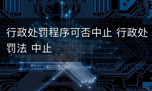 行政处罚程序可否中止 行政处罚法 中止