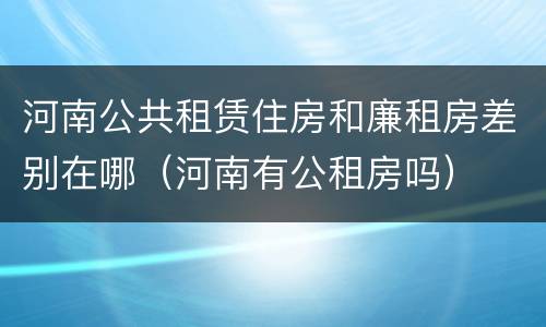 河南公共租赁住房和廉租房差别在哪（河南有公租房吗）