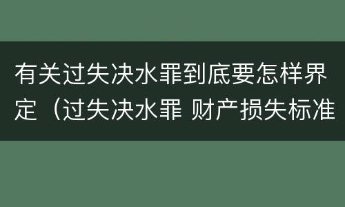 有关过失决水罪到底要怎样界定（过失决水罪 财产损失标准）