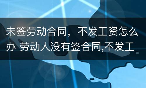 未签劳动合同，不发工资怎么办 劳动人没有签合同,不发工资怎么办