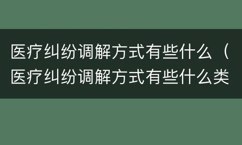 医疗纠纷调解方式有些什么（医疗纠纷调解方式有些什么类型）