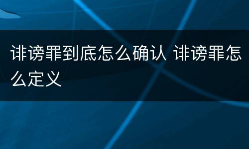 诽谤罪到底怎么确认 诽谤罪怎么定义