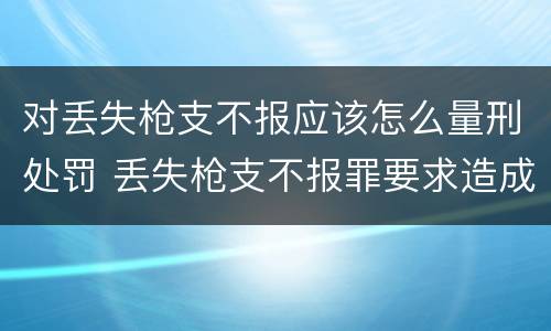 对丢失枪支不报应该怎么量刑处罚 丢失枪支不报罪要求造成了严重后果的才构成犯罪
