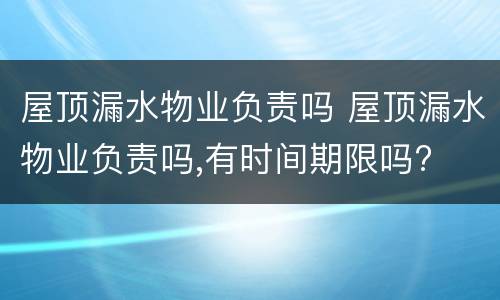 屋顶漏水物业负责吗 屋顶漏水物业负责吗,有时间期限吗?