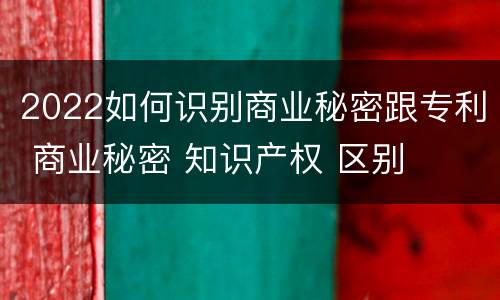 2022如何识别商业秘密跟专利 商业秘密 知识产权 区别
