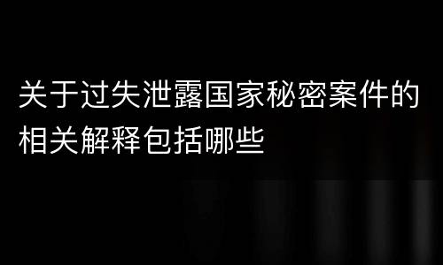 关于过失泄露国家秘密案件的相关解释包括哪些