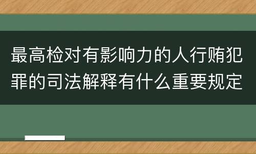 最高检对有影响力的人行贿犯罪的司法解释有什么重要规定