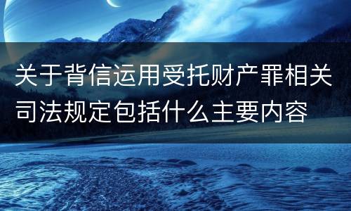 关于背信运用受托财产罪相关司法规定包括什么主要内容