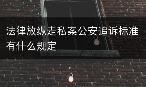 法律放纵走私案公安追诉标准有什么规定