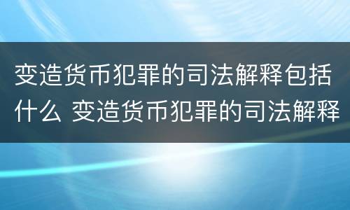 变造货币犯罪的司法解释包括什么 变造货币犯罪的司法解释包括什么意思