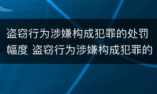 盗窃行为涉嫌构成犯罪的处罚幅度 盗窃行为涉嫌构成犯罪的处罚幅度是多少