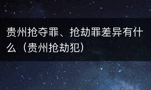 贵州抢夺罪、抢劫罪差异有什么（贵州抢劫犯）