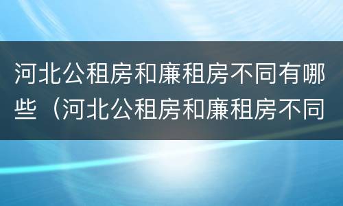河北公租房和廉租房不同有哪些（河北公租房和廉租房不同有哪些政策）