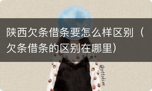 陕西欠条借条要怎么样区别（欠条借条的区别在哪里）