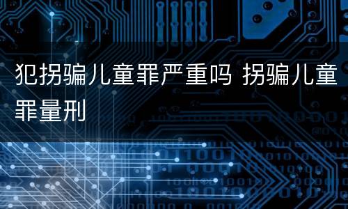 犯拐骗儿童罪严重吗 拐骗儿童罪量刑