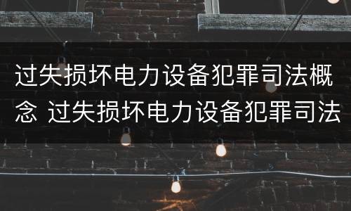 过失损坏电力设备犯罪司法概念 过失损坏电力设备犯罪司法概念是什么