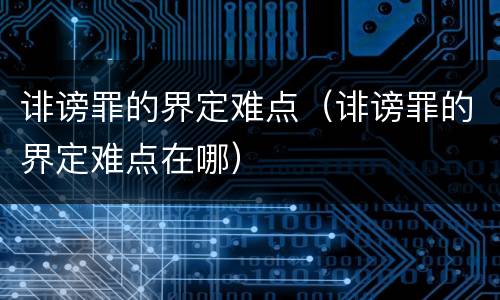 诽谤罪的界定难点（诽谤罪的界定难点在哪）