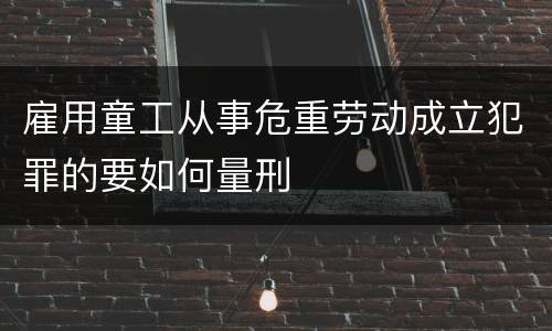 雇用童工从事危重劳动成立犯罪的要如何量刑