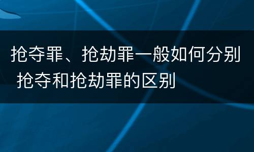 抢夺罪、抢劫罪一般如何分别 抢夺和抢劫罪的区别