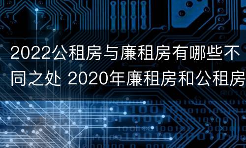 2022公租房与廉租房有哪些不同之处 2020年廉租房和公租房的区别