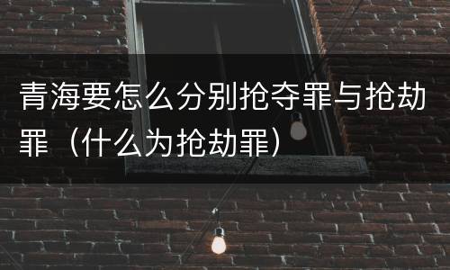 青海要怎么分别抢夺罪与抢劫罪（什么为抢劫罪）