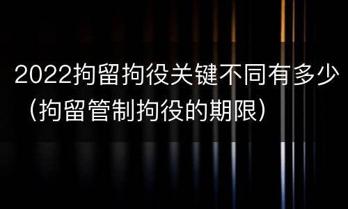 2022拘留拘役关键不同有多少（拘留管制拘役的期限）