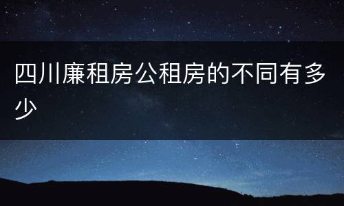 四川廉租房公租房的不同有多少