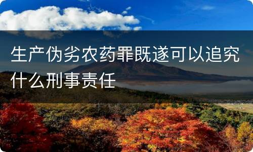 生产伪劣农药罪既遂可以追究什么刑事责任