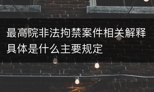 最高院非法拘禁案件相关解释具体是什么主要规定