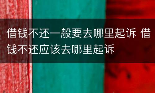 借钱不还一般要去哪里起诉 借钱不还应该去哪里起诉