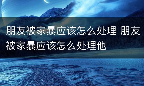 朋友被家暴应该怎么处理 朋友被家暴应该怎么处理他