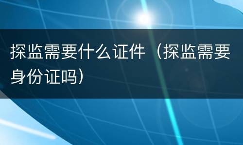 探监需要什么证件（探监需要身份证吗）