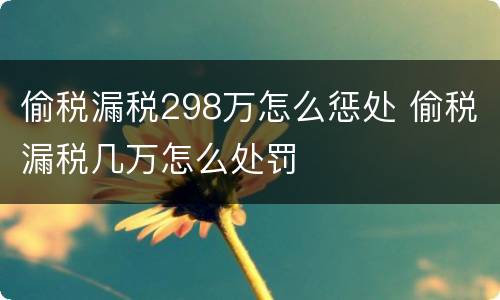 偷税漏税298万怎么惩处 偷税漏税几万怎么处罚