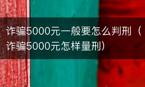 诈骗5000元一般要怎么判刑（诈骗5000元怎样量刑）
