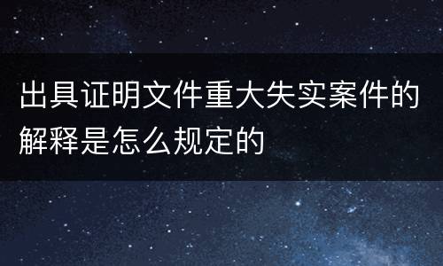 出具证明文件重大失实案件的解释是怎么规定的