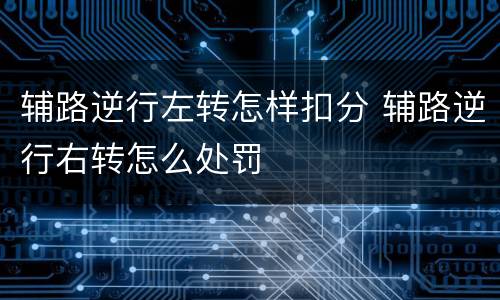 辅路逆行左转怎样扣分 辅路逆行右转怎么处罚