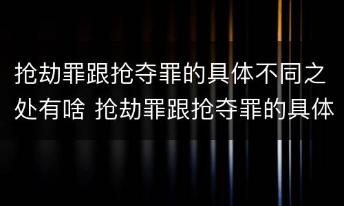 抢劫罪跟抢夺罪的具体不同之处有啥 抢劫罪跟抢夺罪的具体不同之处有啥区别