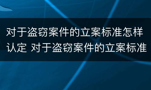 对于盗窃案件的立案标准怎样认定 对于盗窃案件的立案标准怎样认定