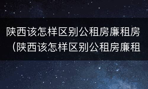 陕西该怎样区别公租房廉租房（陕西该怎样区别公租房廉租房呢）
